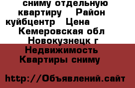 сниму отдельную квартиру  › Район ­ куйбцентр › Цена ­ 4 000 - Кемеровская обл., Новокузнецк г. Недвижимость » Квартиры сниму   